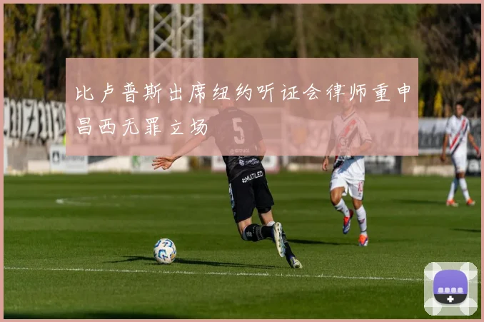 比卢普斯出席纽约听证会律师重申昌西无罪立场
